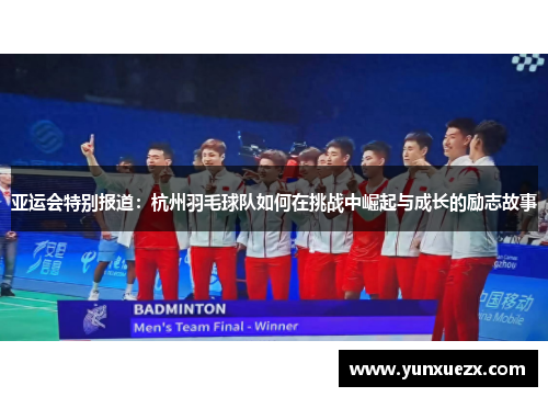 亚运会特别报道：杭州羽毛球队如何在挑战中崛起与成长的励志故事