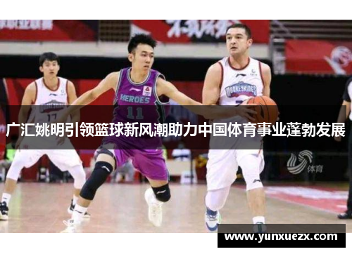广汇姚明引领篮球新风潮助力中国体育事业蓬勃发展
