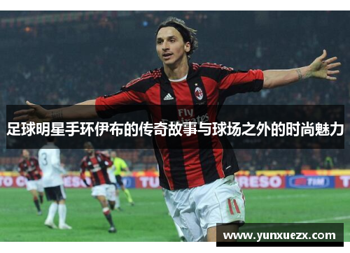 足球明星手环伊布的传奇故事与球场之外的时尚魅力
