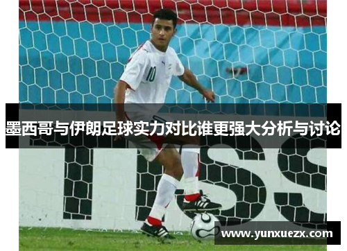 墨西哥与伊朗足球实力对比谁更强大分析与讨论