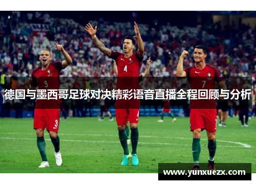 德国与墨西哥足球对决精彩语音直播全程回顾与分析